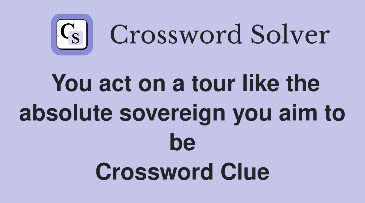 You act on a tour like the absolute sovereign you aim to be Crossword Clue