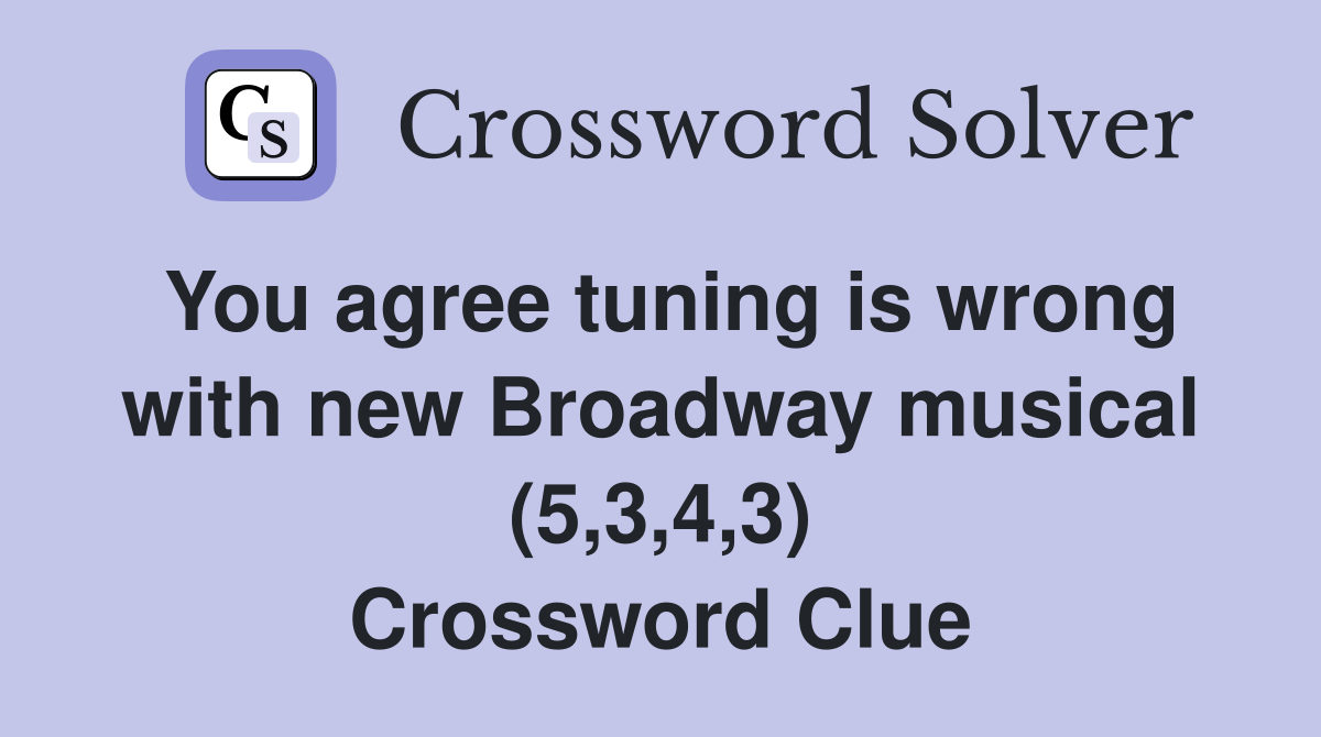 You agree tuning is wrong with new Broadway musical (5,3,4,3) Crossword Clue