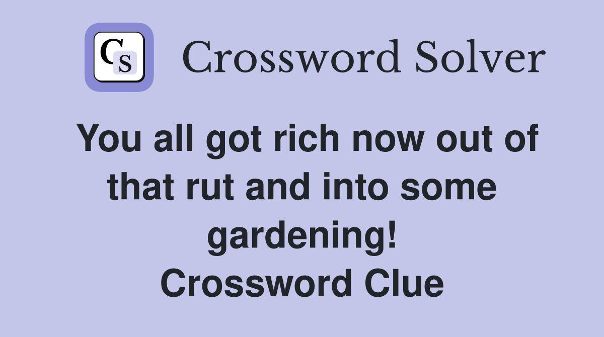 You all got rich now out of that rut and into some gardening! Crossword Clue