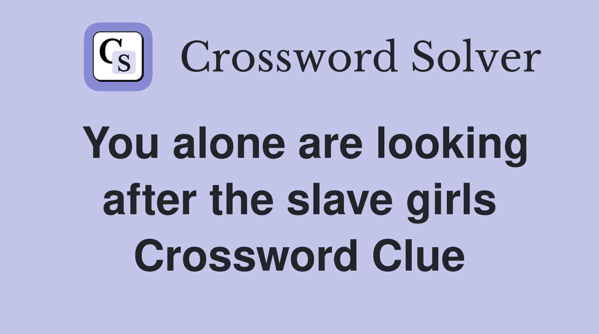 You alone are looking after the slave girls Crossword Clue