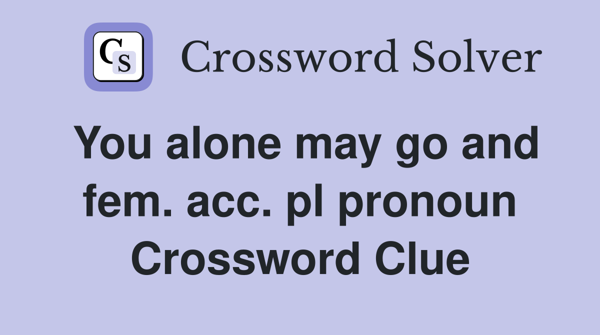 You alone may go and fem. acc. pl pronoun Crossword Clue