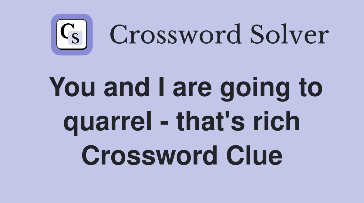 You and I are going to quarrel - that's rich Crossword Clue