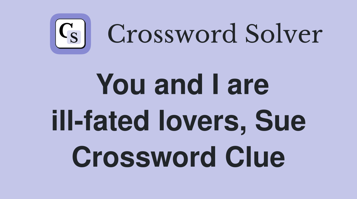 You and I are ill-fated lovers, Sue Crossword Clue