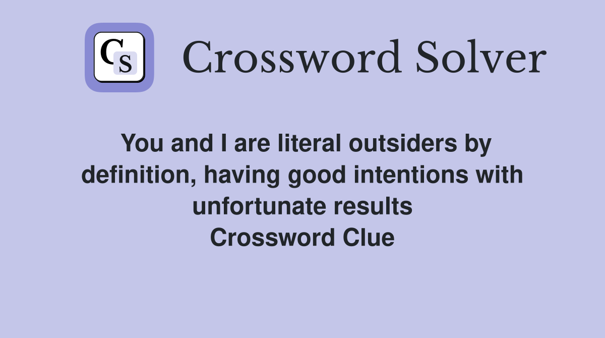 You and I are literal outsiders by definition, having good intentions with unfortunate results Crossword Clue