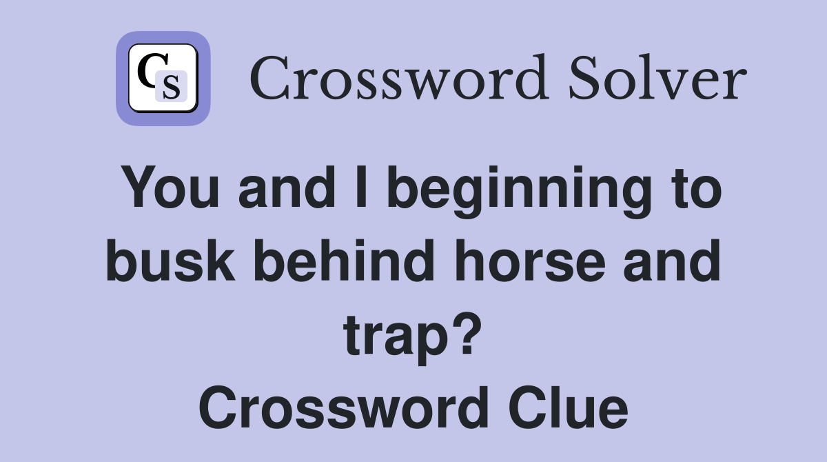 You and I beginning to busk behind horse and trap? Crossword Clue