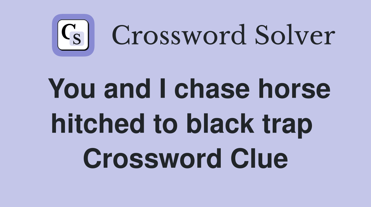 You and I chase horse hitched to black trap  Crossword Clue