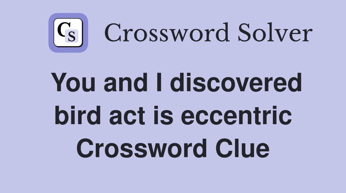 You and I discovered bird act is eccentric Crossword Clue