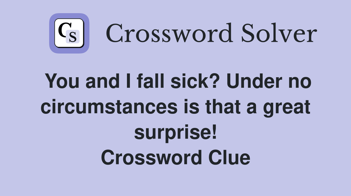 You and I fall sick? Under no circumstances is that a great surprise! Crossword Clue