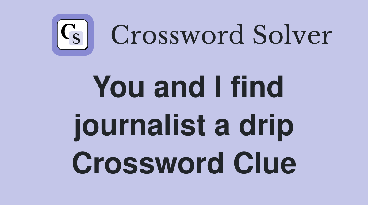 You and I find journalist a drip Crossword Clue
