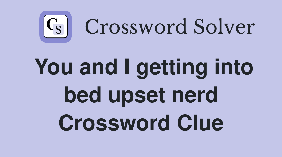 You and I getting into bed upset nerd Crossword Clue