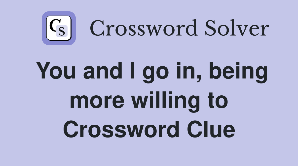 You and I go in, being more willing to Crossword Clue