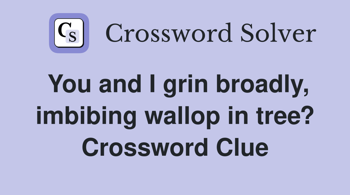 You and I grin broadly, imbibing wallop in tree? Crossword Clue