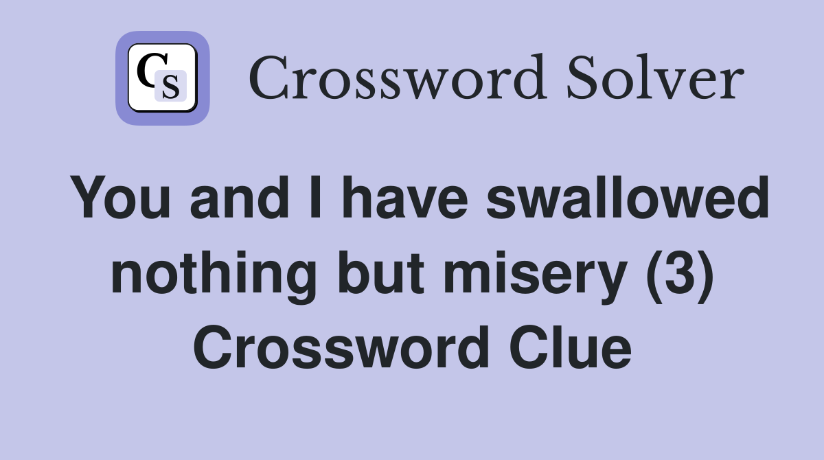 You and I have swallowed nothing but misery (3) Crossword Clue