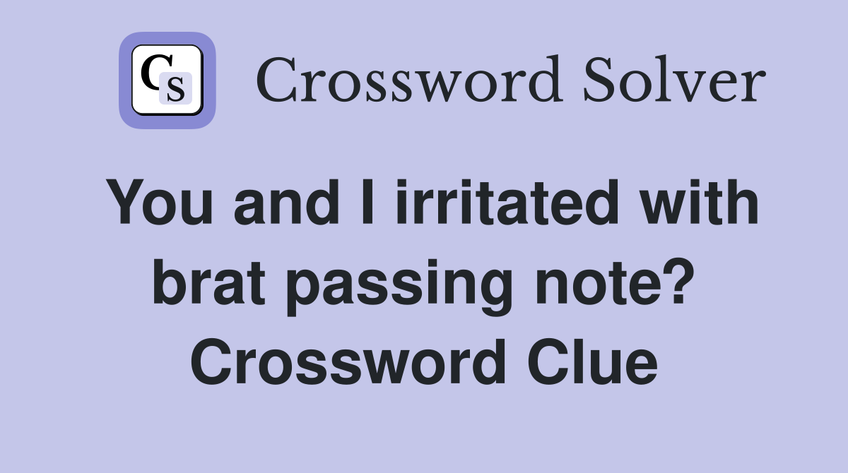 You and I irritated with brat passing note? Crossword Clue