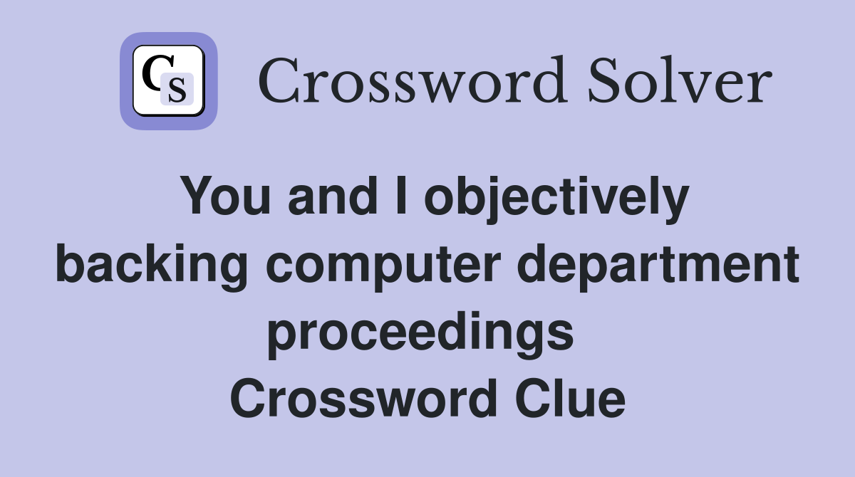 You and I objectively backing computer department proceedings  Crossword Clue