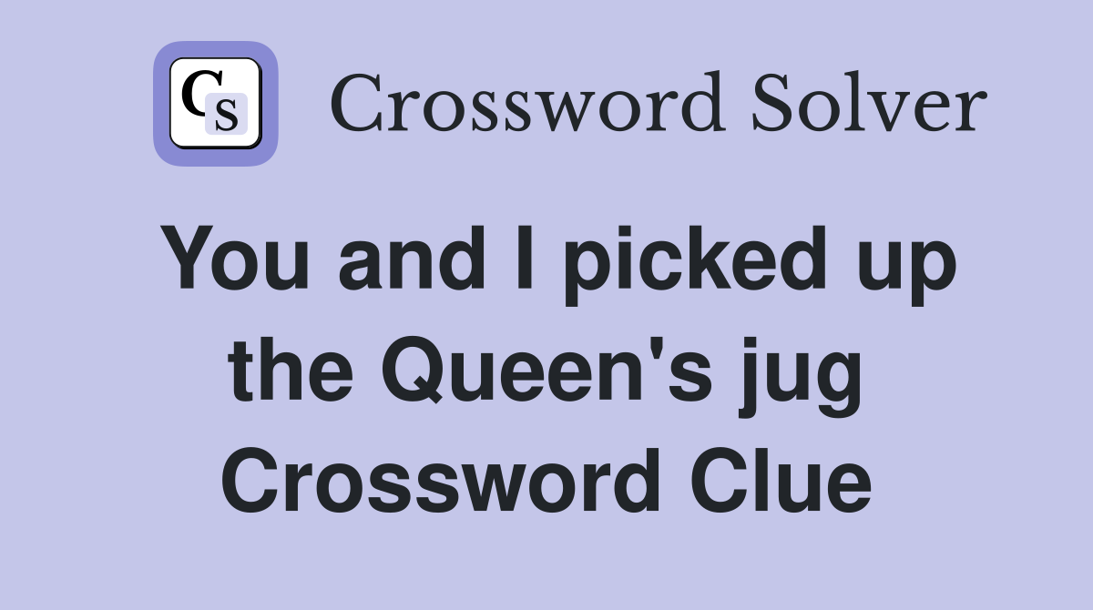 You and I picked up the Queen's jug Crossword Clue