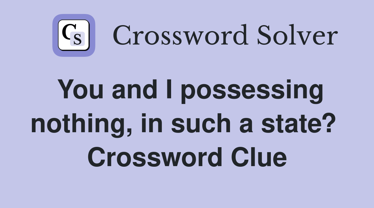 You and I possessing nothing, in such a state?  Crossword Clue