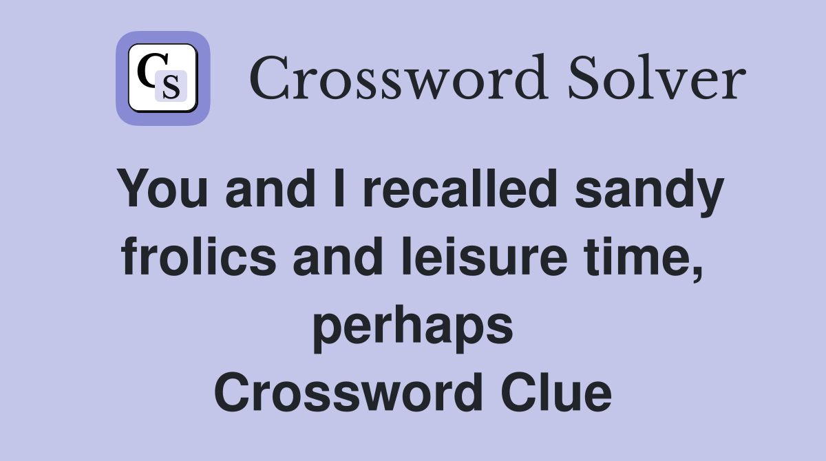 You and I recalled sandy frolics and leisure time, perhaps Crossword Clue