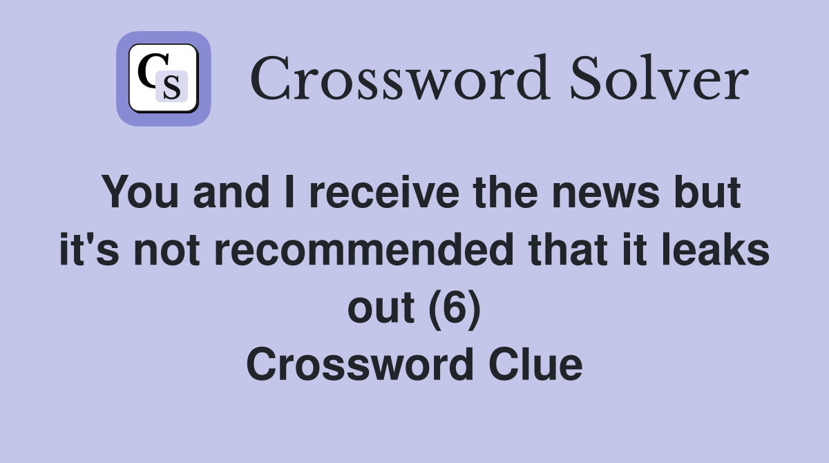 You and I receive the news but it's not recommended that it leaks out (6) Crossword Clue