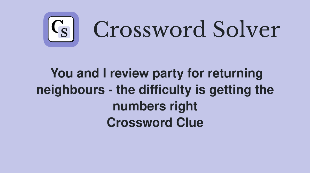 You and I review party for returning neighbours - the difficulty is getting the numbers right Crossword Clue