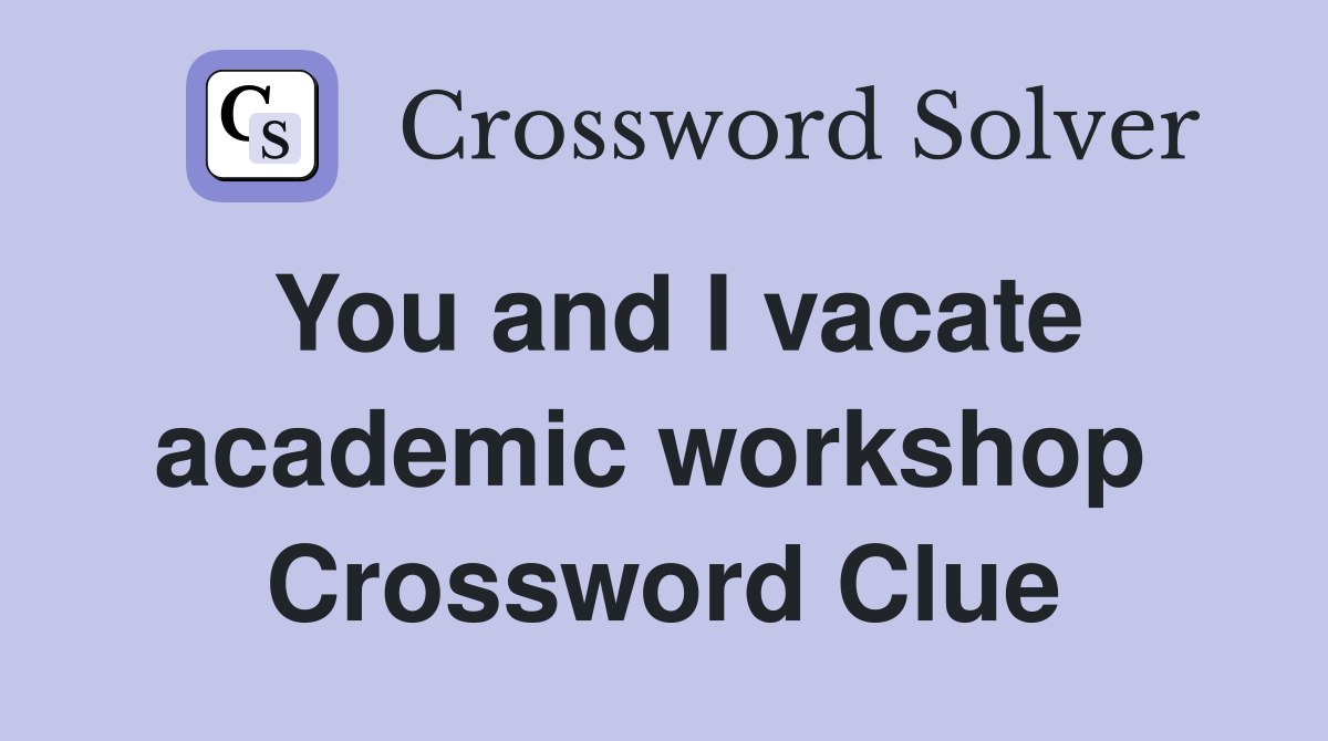 You and I vacate academic workshop  Crossword Clue