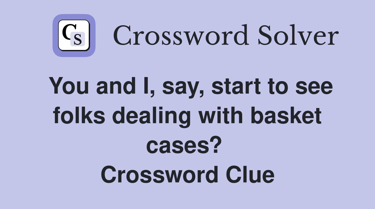 You and I, say, start to see folks dealing with basket cases?  Crossword Clue