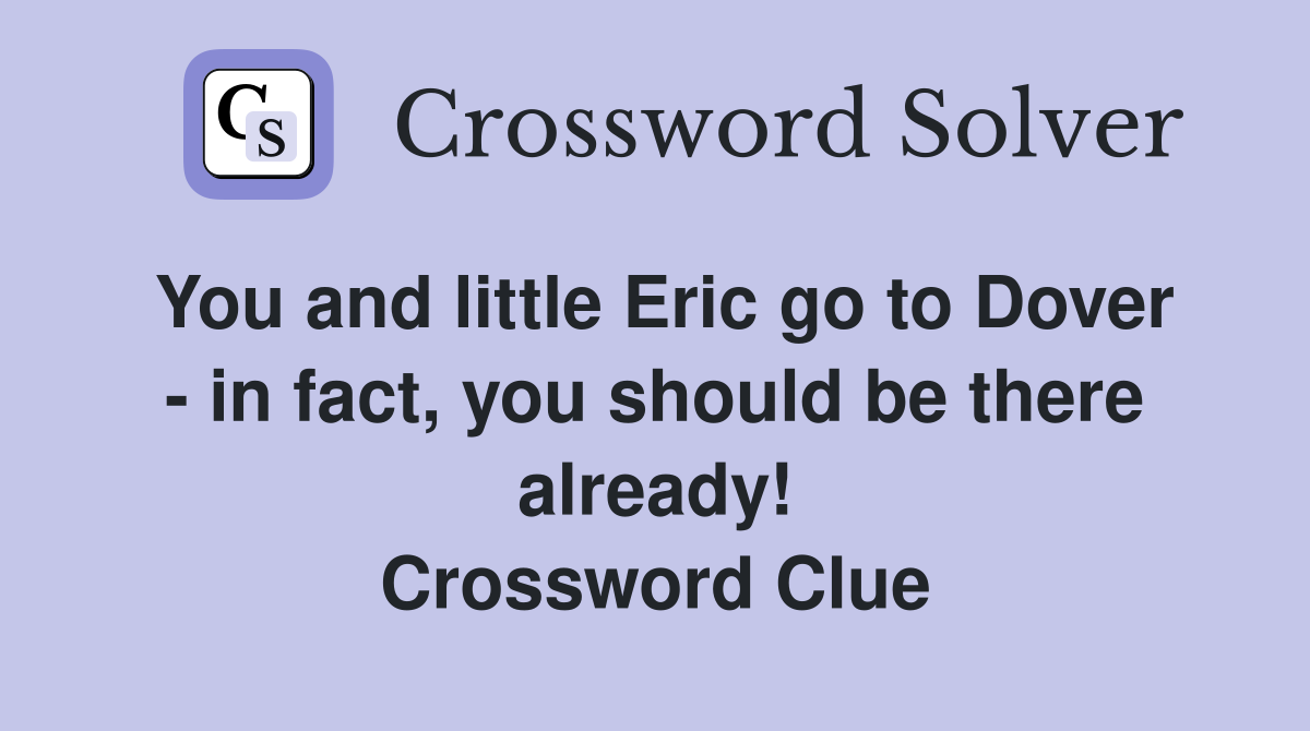 You and little Eric go to Dover - in fact, you should be there already! Crossword Clue