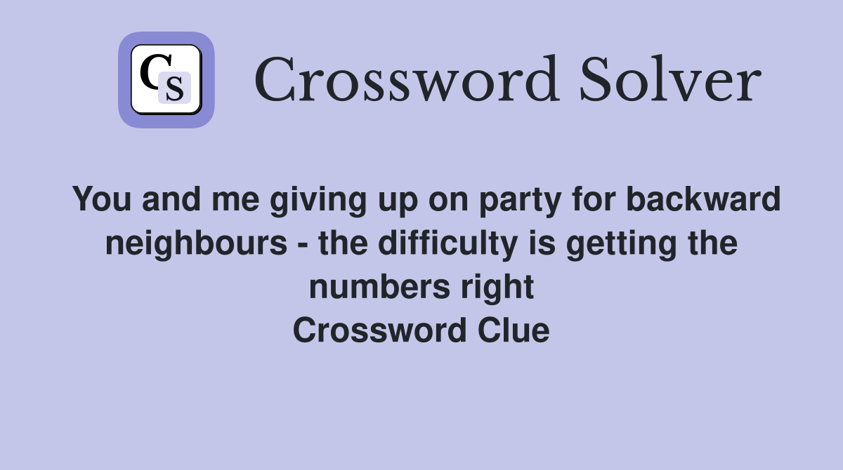 You and me giving up on party for backward neighbours - the difficulty is getting the numbers right Crossword Clue