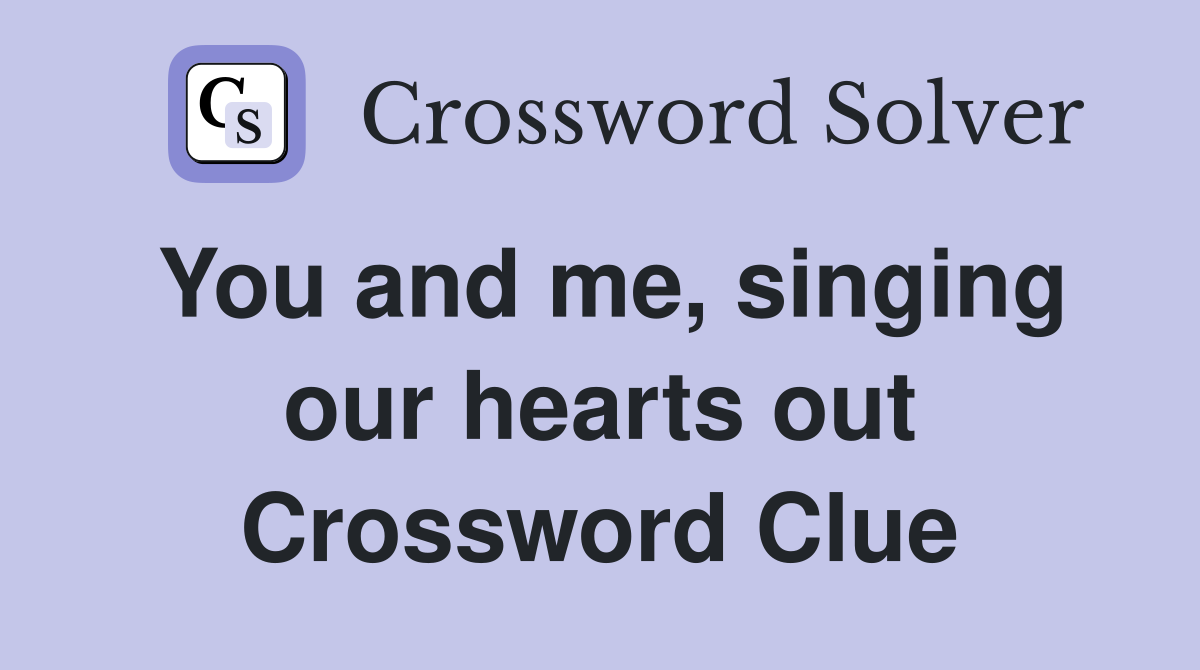 You and me, singing our hearts out Crossword Clue
