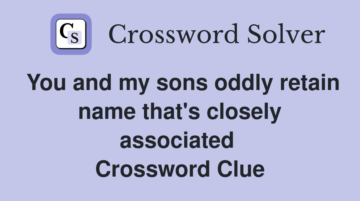 You and my sons oddly retain name that's closely associated  Crossword Clue