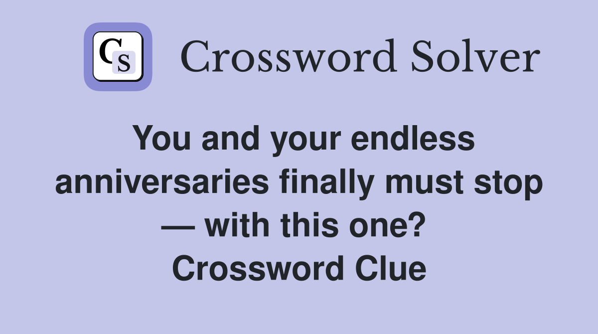 You and your endless anniversaries finally must stop — with this one?  Crossword Clue