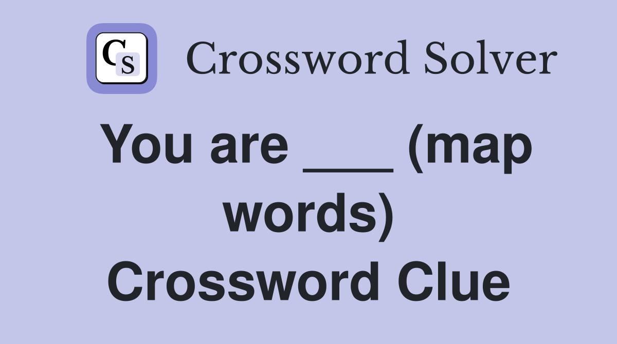 You are ___ (map words) Crossword Clue