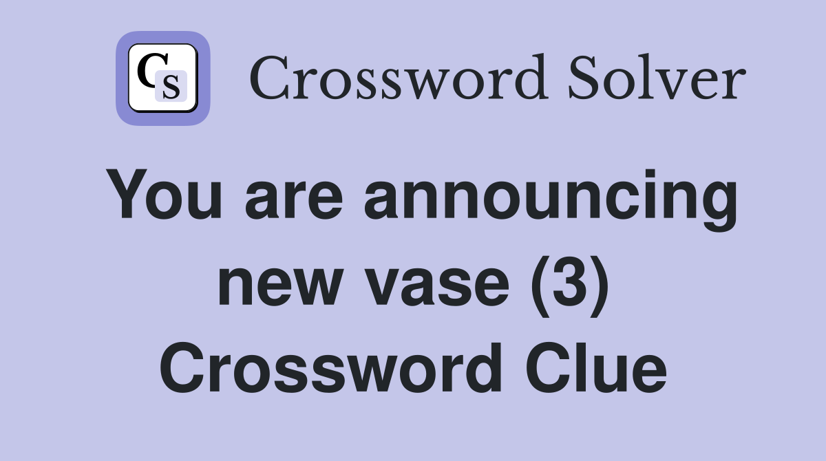 You are announcing new vase (3) Crossword Clue