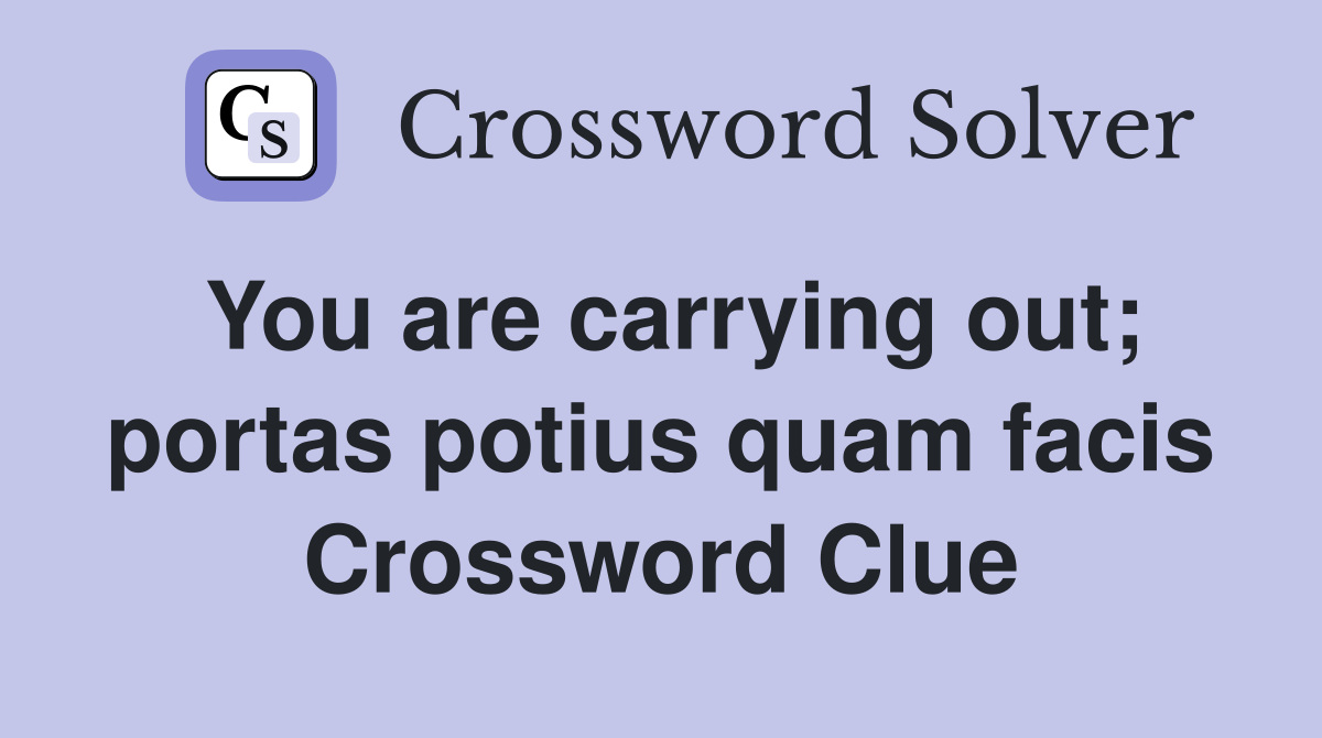 You are carrying out; portas potius quam facis Crossword Clue