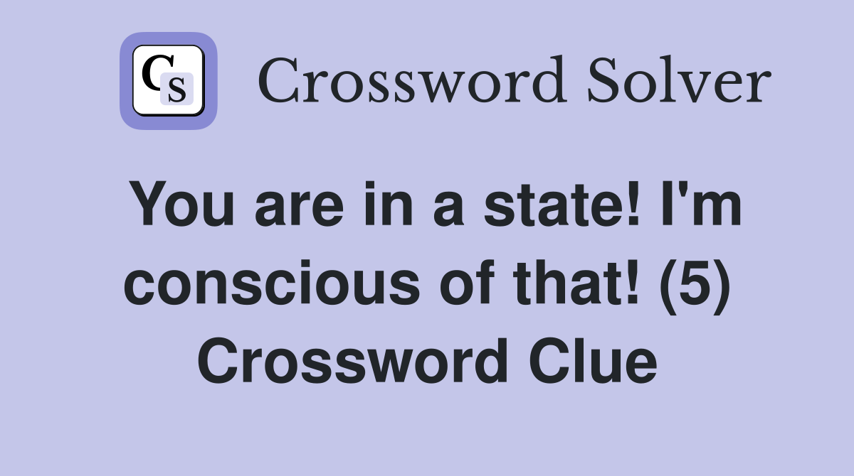 You are in a state! I'm conscious of that! (5) Crossword Clue