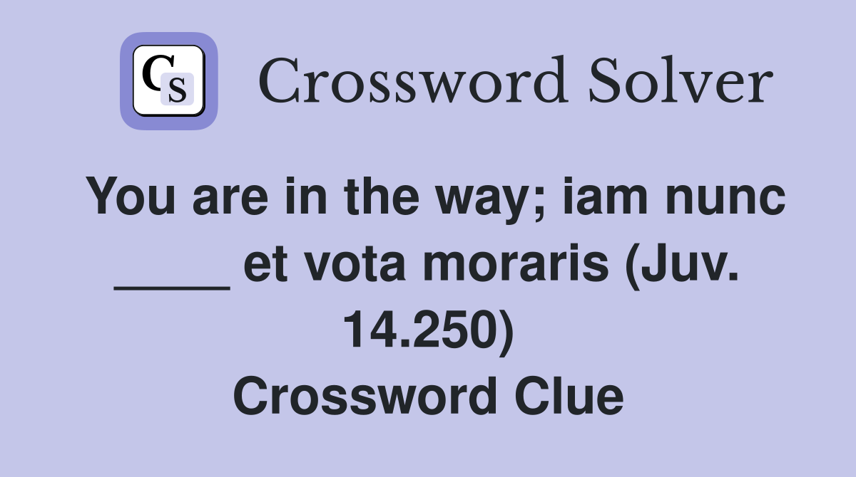 You are in the way; iam nunc ____ et vota moraris (Juv. 14.250) Crossword Clue