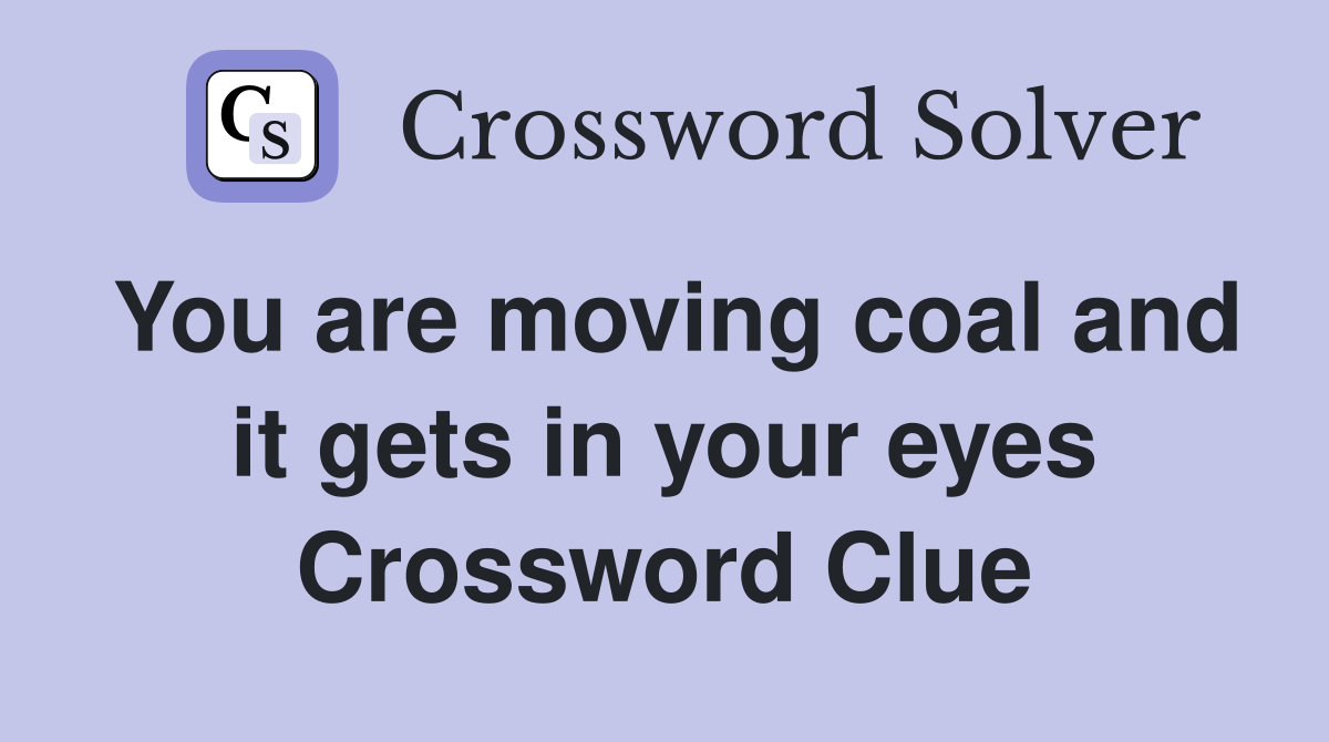 You are moving coal and it gets in your eyes Crossword Clue