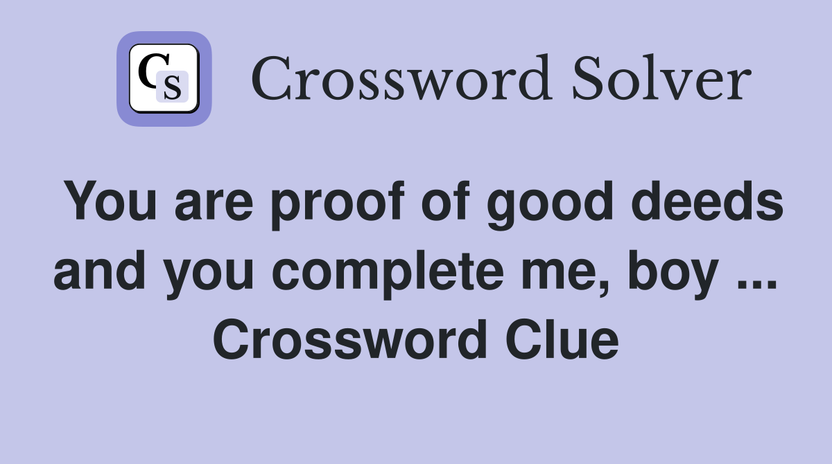 You are proof of good deeds and you complete me, boy ... Crossword Clue