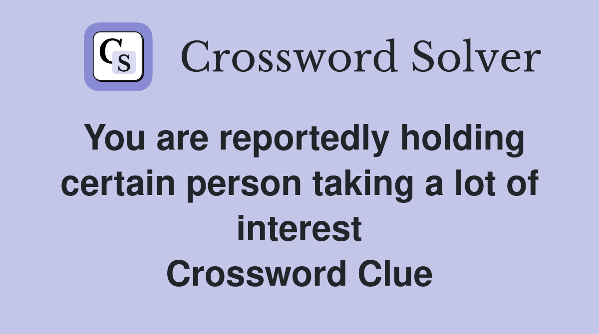 You are reportedly holding certain person taking a lot of interest Crossword Clue