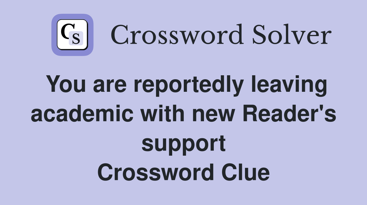 You are reportedly leaving academic with new Reader's support Crossword Clue