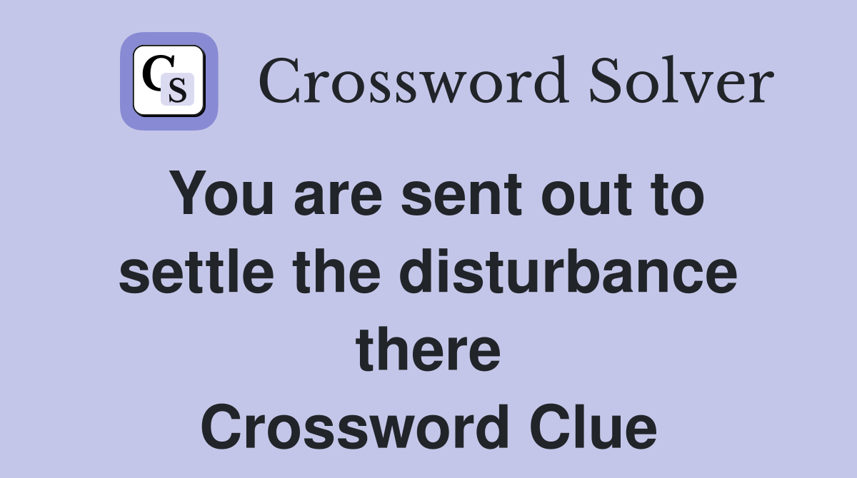 You are sent out to settle the disturbance there Crossword Clue