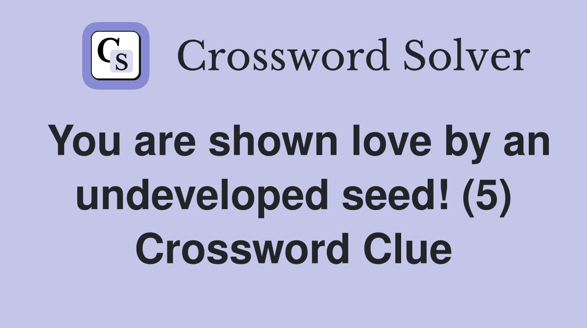 You are shown love by an undeveloped seed! (5) Crossword Clue