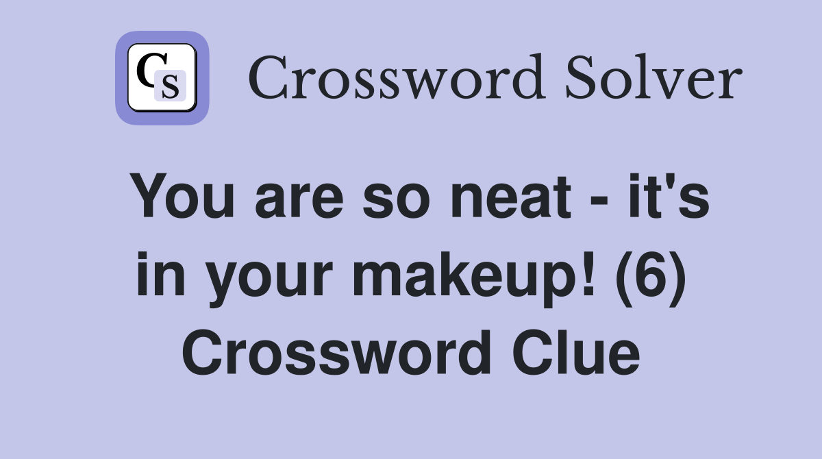 You are so neat - it's in your makeup! (6) Crossword Clue