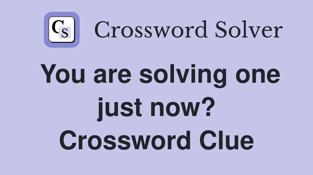You are solving one just now? Crossword Clue