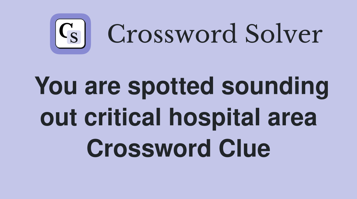 You are spotted sounding out critical hospital area Crossword Clue