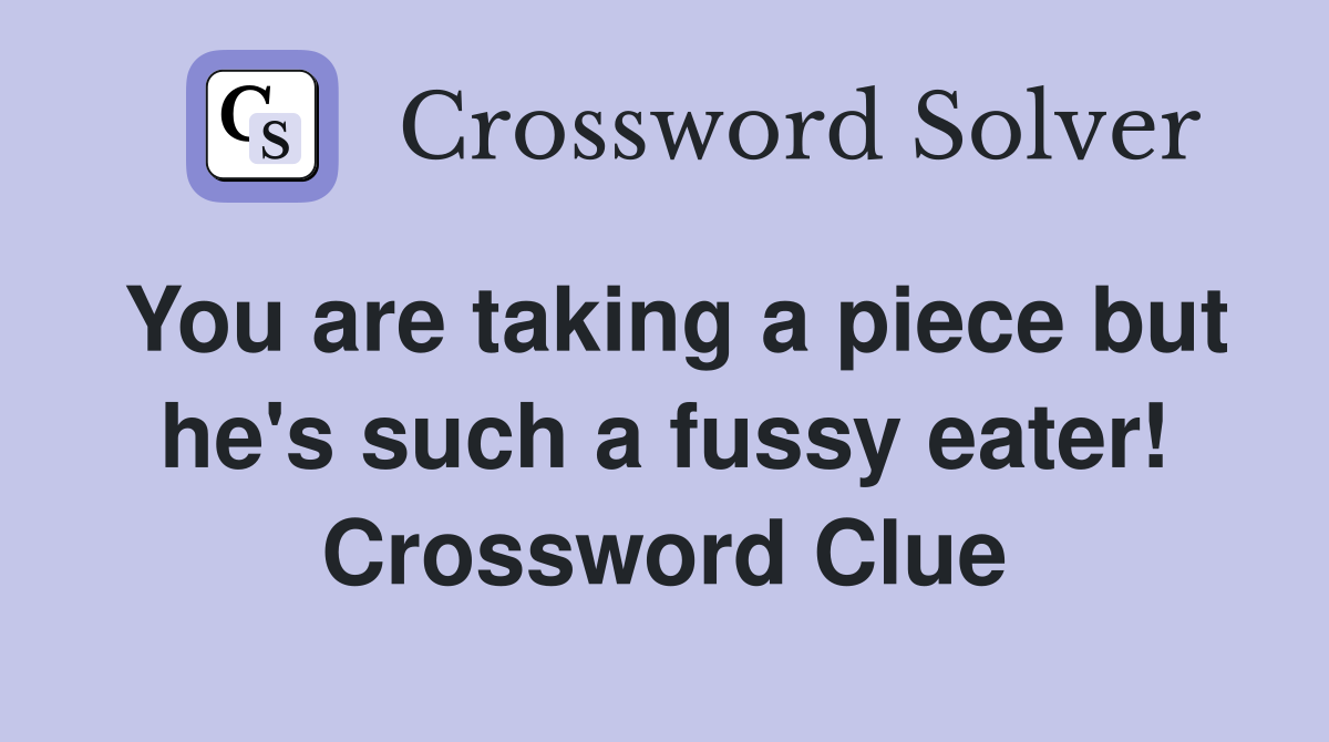 You are taking a piece but he's such a fussy eater! Crossword Clue