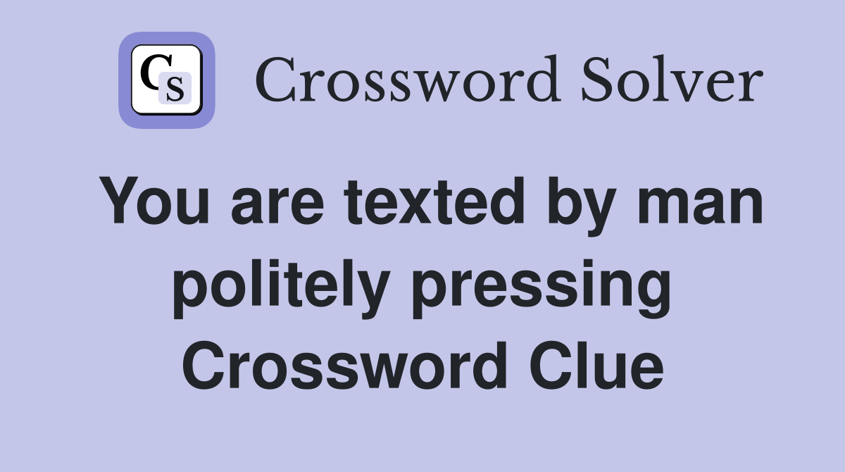 You are texted by man politely pressing Crossword Clue