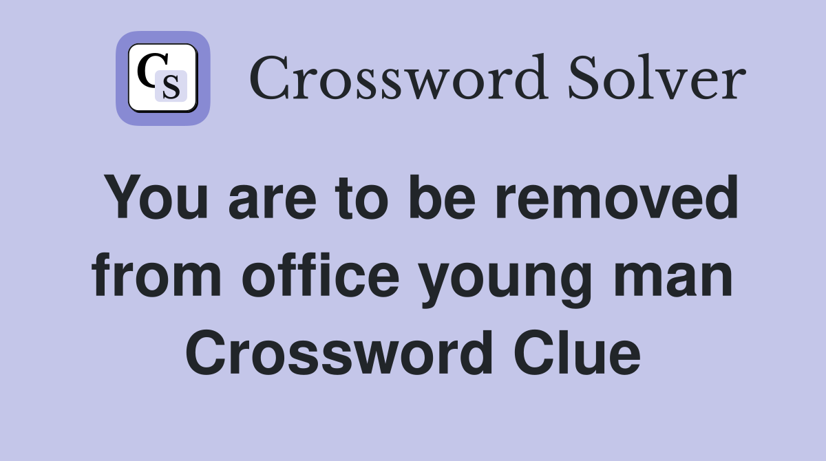 You are to be removed from office young man Crossword Clue