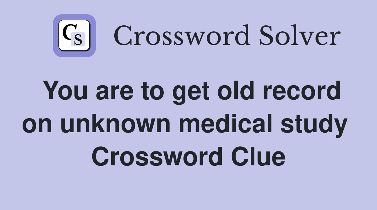 You are to get old record on unknown medical study  Crossword Clue