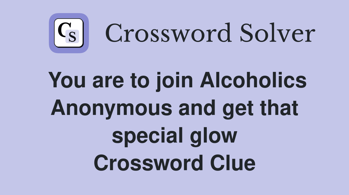 You are to join Alcoholics Anonymous and get that special glow Crossword Clue